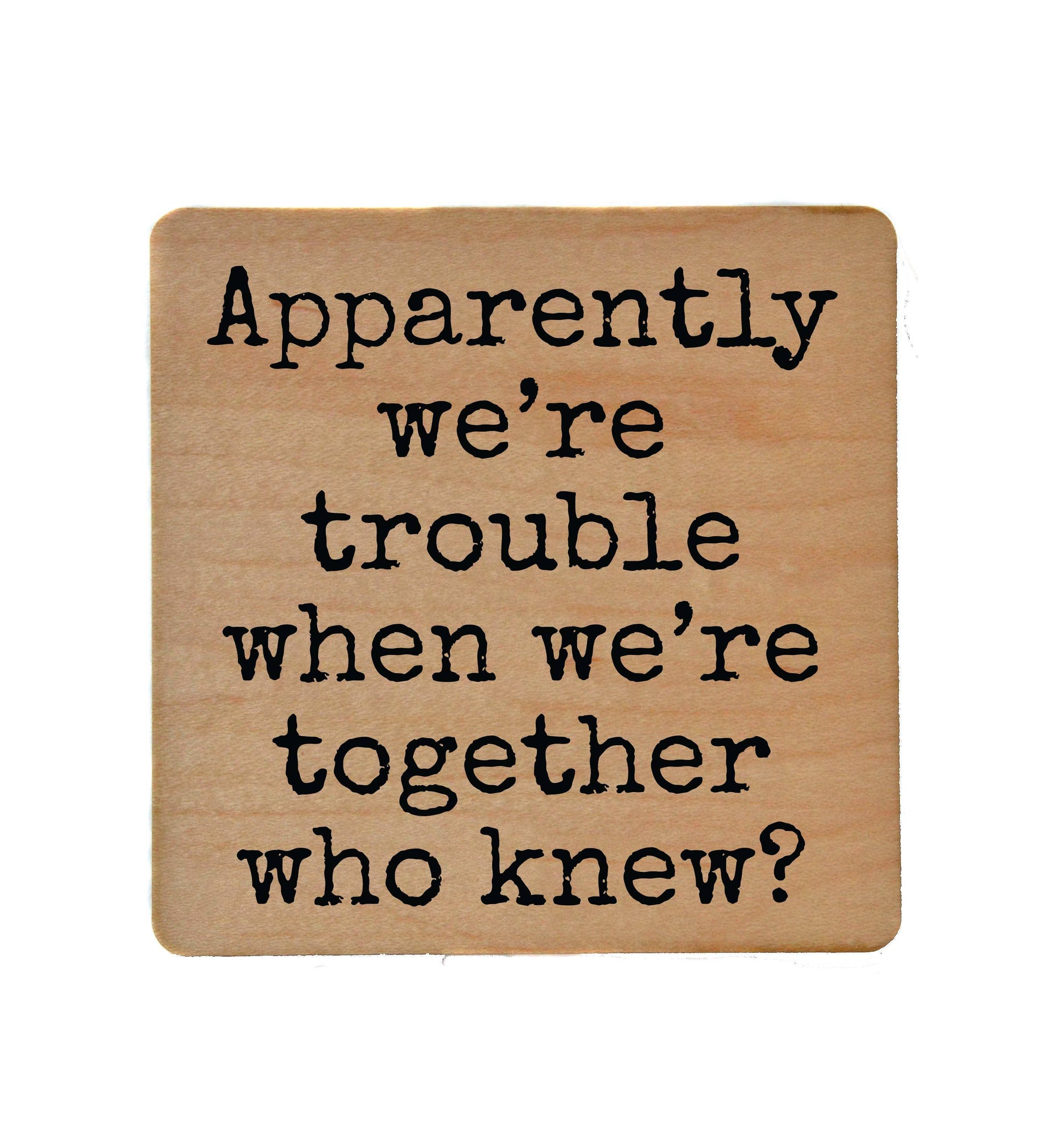 Apparently We're Trouble When We're Together Wood Coaster Driftless Studios